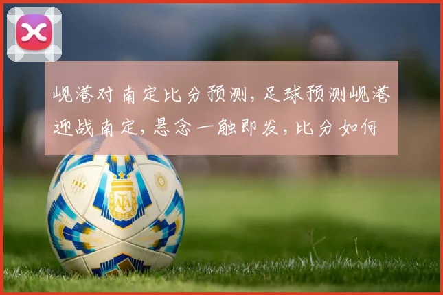 岘港对南定比分预测,足球预测岘港迎战南定,悬念一触即发,比分如何