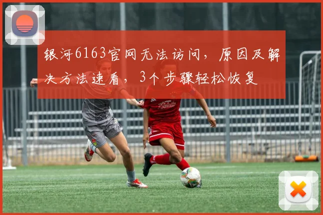 银河6163官网无法访问，原因及解决方法速看，3个步骤轻松恢复