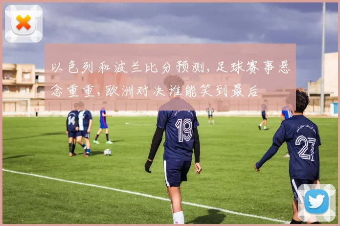 以色列和波兰比分预测,足球赛事悬念重重,欧洲对决谁能笑到最后