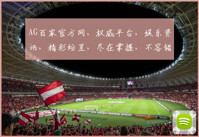AG百家官方网，权威平台，娱乐资讯，精彩纷呈，尽在掌握，不容错过，体验非凡