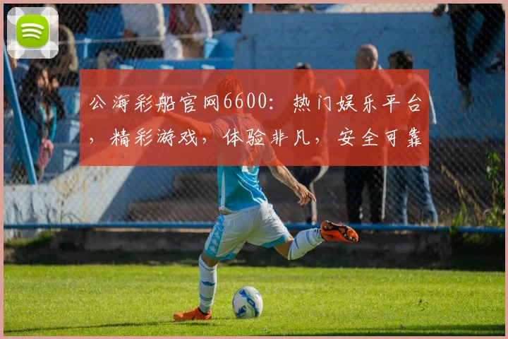 公海彩船官网6600：热门娱乐平台，精彩游戏，体验非凡，安全可靠，三重惊喜等你来