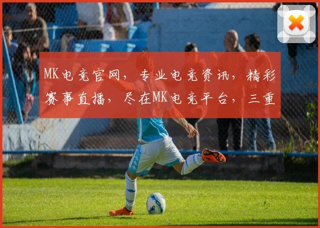 MK电竞官网，专业电竞资讯，精彩赛事直播，尽在MK电竞平台，三重福利等你来