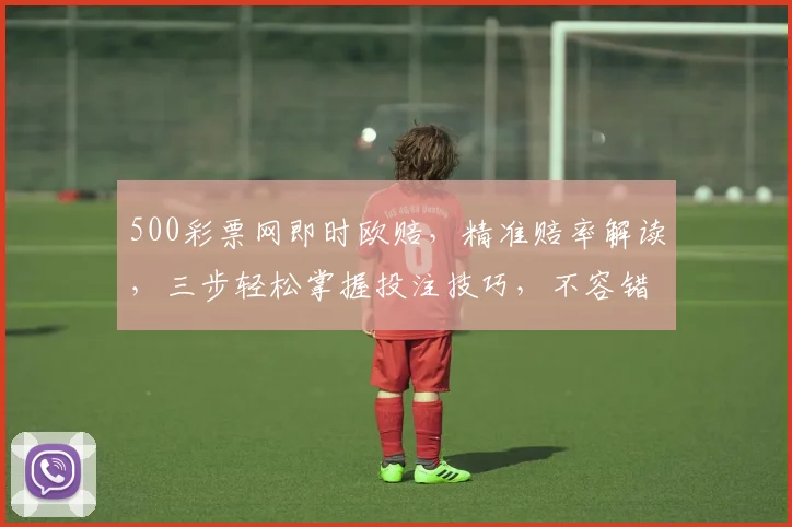 500彩票网即时欧赔，精准赔率解读，三步轻松掌握投注技巧，不容错过