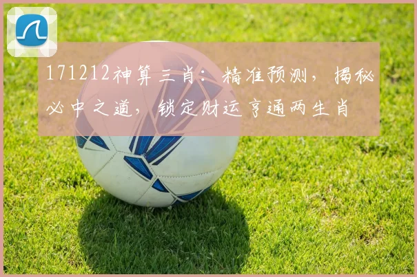 171212神算三肖：精准预测，揭秘必中之道，锁定财运亨通两生肖