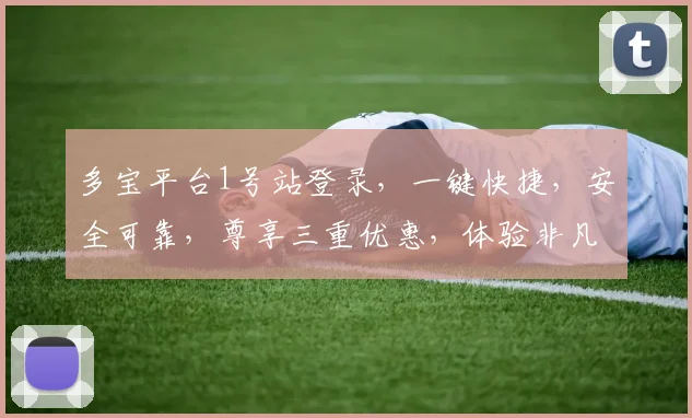 多宝平台1号站登录，一键快捷，安全可靠，尊享三重优惠，体验非凡之旅，不容错过
