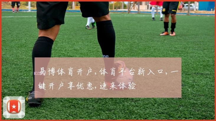 易博体育开户,体育平台新入口,一键开户享优惠,速来体验