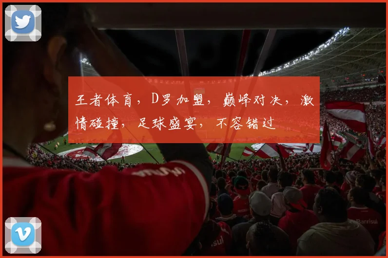 王者体育，D罗加盟，巅峰对决，激情碰撞，足球盛宴，不容错过