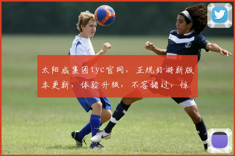 太阳成集团tyc官网，正规好游新版本更新，体验升级，不容错过，惊喜连连