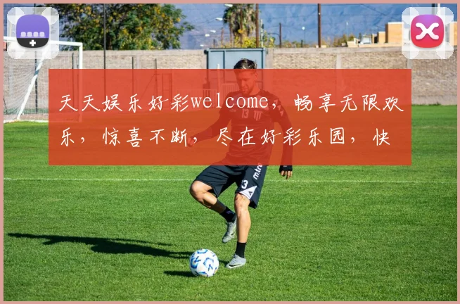 天天娱乐好彩welcome，畅享无限欢乐，惊喜不断，尽在好彩乐园，快来体验