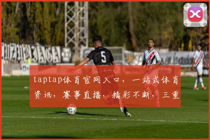 taptap体育官网入口，一站式体育资讯，赛事直播，精彩不断，三重福利，不容错过，速来体验