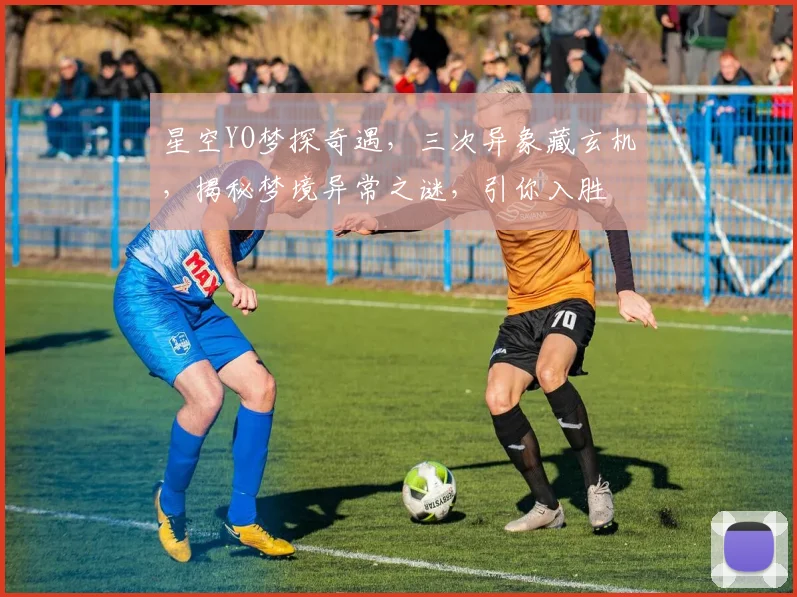 星空YO梦探奇遇，三次异象藏玄机，揭秘梦境异常之谜，引你入胜