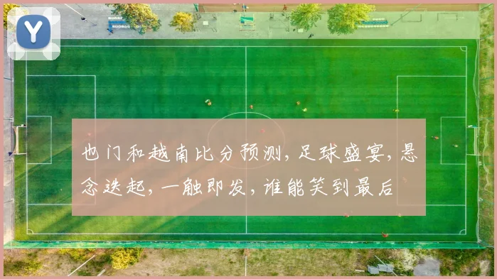 也门和越南比分预测,足球盛宴,悬念迭起,一触即发,谁能笑到最后
