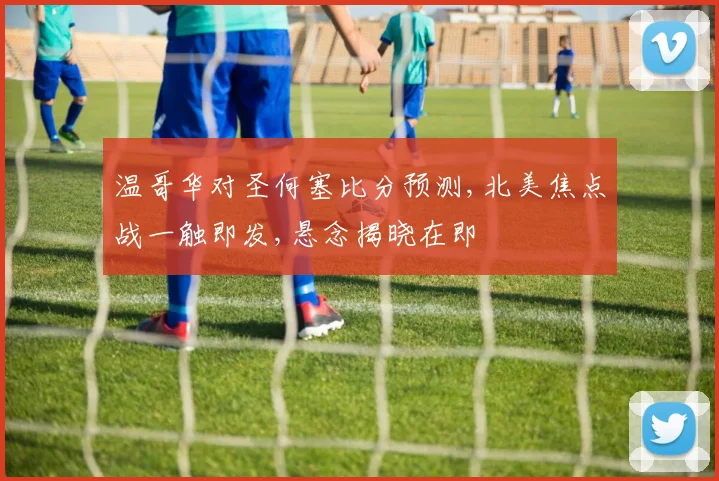 温哥华对圣何塞比分预测,北美焦点战一触即发,悬念揭晓在即
