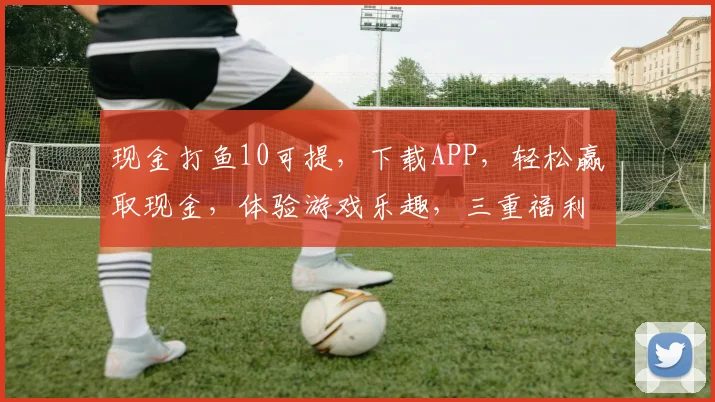 现金打鱼10可提，下载APP，轻松赢取现金，体验游戏乐趣，三重福利等你来