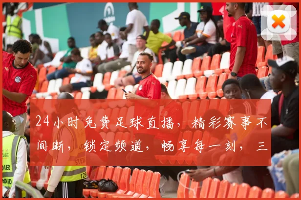 24小时免费足球直播，精彩赛事不间断，锁定频道，畅享每一刻，三重福利等你来