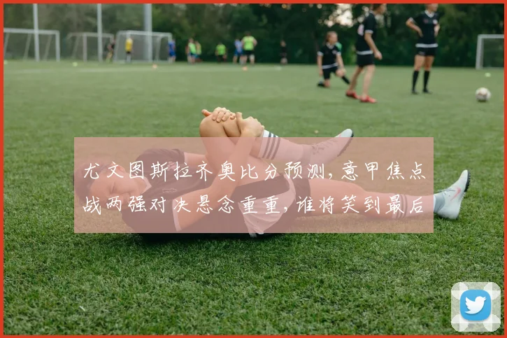 尤文图斯拉齐奥比分预测,意甲焦点战两强对决悬念重重,谁将笑到最后