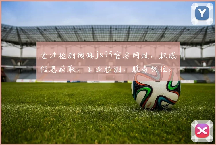金沙检测线路js95官方网址，权威信息获取，专业检测，服务到位，三重保障，值得信赖。