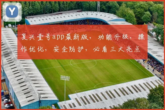 复兴壹号app最新版，功能升级，操作优化，安全防护，必看三大亮点，不容错过
