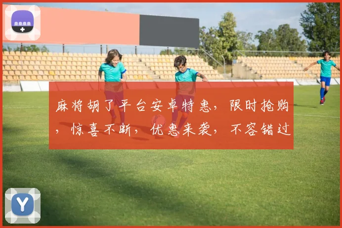 麻将胡了平台安卓特惠，限时抢购，惊喜不断，优惠来袭，不容错过