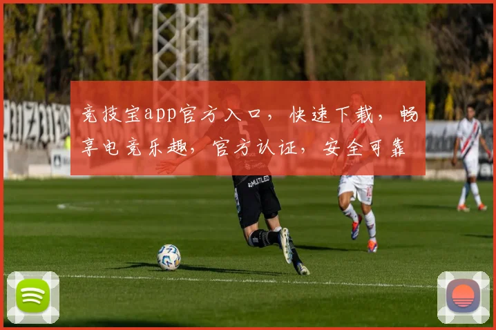 竞技宝app官方入口，快速下载，畅享电竞乐趣，官方认证，安全可靠，不容错过