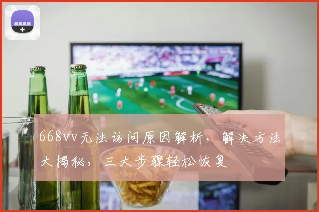 668vv无法访问原因解析，解决方法大揭秘，三大步骤轻松恢复